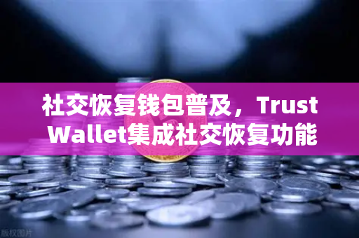 社交恢复钱包普及，Trust Wallet集成社交恢复功能，欧易交易所官网引领加密资产安全新趋势