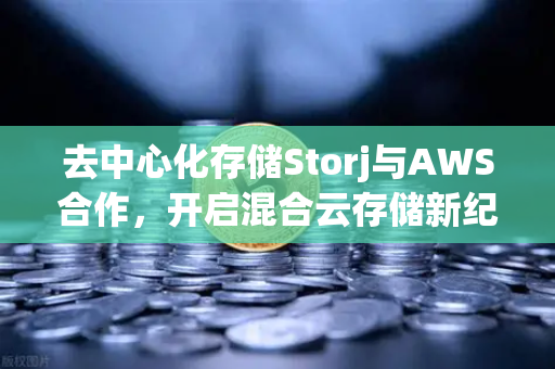 去中心化存储Storj与AWS合作，开启混合云存储新纪元