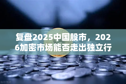 复盘2025中国股市，2026加密市场能否走出独立行情？