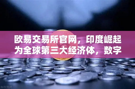 欧易交易所官网，印度崛起为全球第三大经济体，数字经济增速领跑全球的秘密