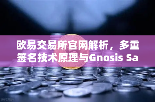 欧易交易所官网解析，多重签名技术原理与Gnosis Safe如何保障DAO资金安全