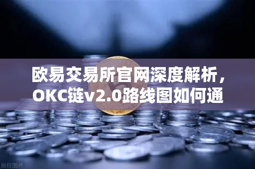 欧易交易所官网深度解析，OKC链v2.0路线图如何通过并行执行重塑公链性能