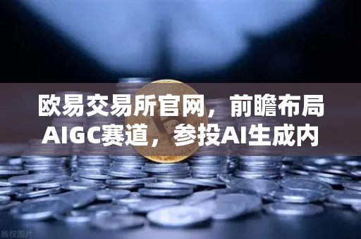 欧易交易所官网，前瞻布局AIGC赛道，参投AI生成内容初创公司引领行业创新