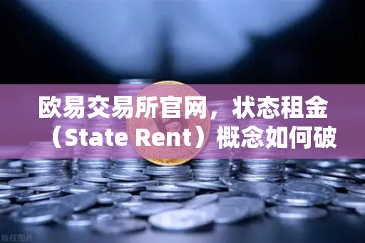 欧易交易所官网，状态租金（State Rent）概念如何破解区块链膨胀难题？