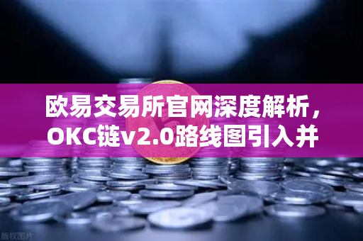 欧易交易所官网深度解析，OKC链v2.0路线图引入并行执行，网络吞吐量迎来革命性提升