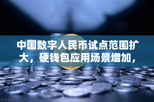 中国数字人民币试点范围扩大，硬钱包应用场景增加，数字金融新纪元开启