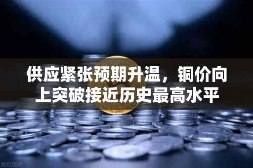 供应紧张预期升温，铜价向上突破接近历史最高水平