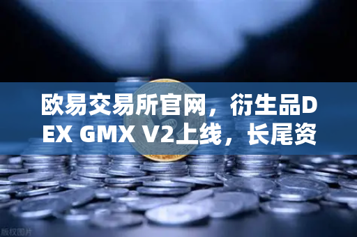 欧易交易所官网，衍生品DEX GMX V2上线，长尾资产交易迎来新纪元