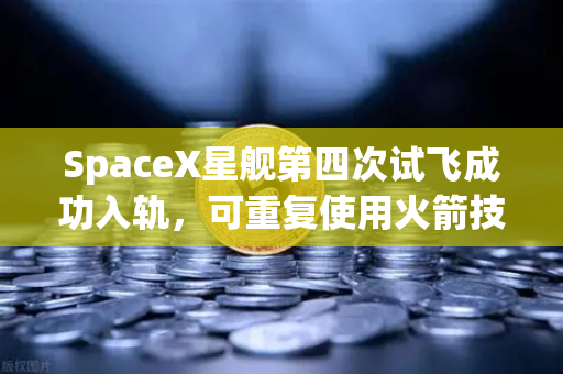 SpaceX星舰第四次试飞成功入轨，可重复使用火箭技术迈向成熟，未来太空经济或迎新格局