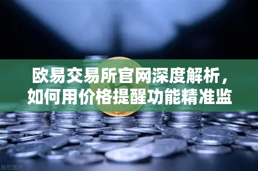 欧易交易所官网深度解析，如何用价格提醒功能精准监控山寨币行情波动