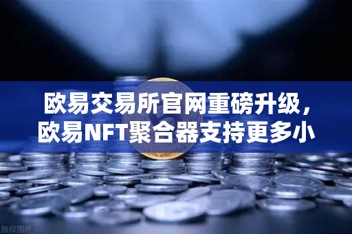 欧易交易所官网重磅升级，欧易NFT聚合器支持更多小众市场与稀有藏品筛选