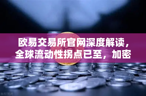 欧易交易所官网深度解读，全球流动性拐点已至，加密资产迎来黄金窗口