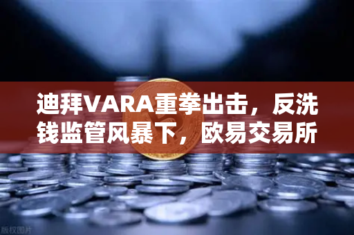 迪拜VARA重拳出击，反洗钱监管风暴下，欧易交易所如何应对合规挑战？