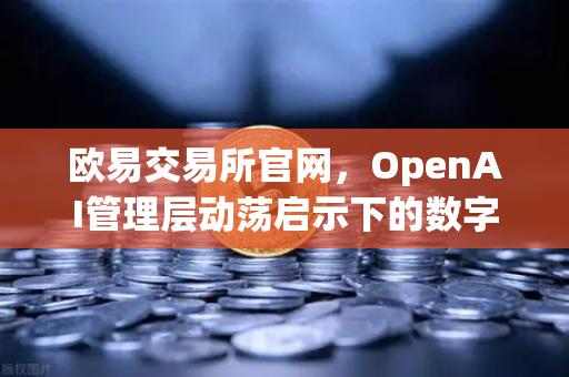 欧易交易所官网，OpenAI管理层动荡启示下的数字资产平台稳健之道