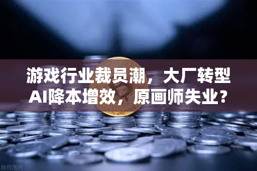 游戏行业裁员潮，大厂转型AI降本增效，原画师失业？欧易交易所官网独家解读