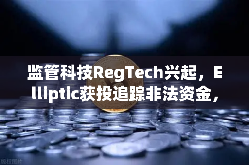 监管科技RegTech兴起，Elliptic获投追踪非法资金，数字货币交易所合规新纪元