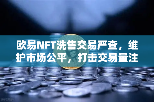 欧易NFT洗售交易严查，维护市场公平，打击交易量注水行为