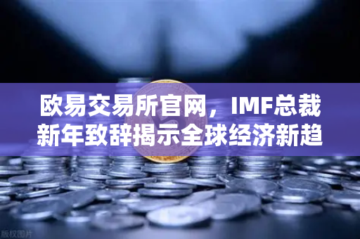 欧易交易所官网，IMF总裁新年致辞揭示全球经济新趋势与数字金融机遇