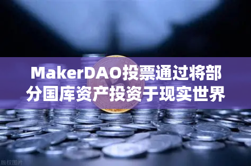MakerDAO投票通过将部分国库资产投资于现实世界资产（RWA）DeFi与传统金融的桥梁