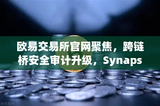 欧易交易所官网聚焦，跨链桥安全审计升级，Synapse Protocol引入全新验证机制