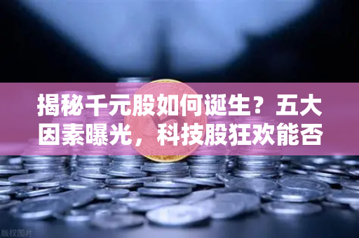 揭秘千元股如何诞生？五大因素曝光，科技股狂欢能否惠及区块链板块？