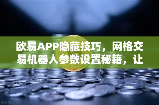欧易APP隐藏技巧，网格交易机器人参数设置秘籍，让收益翻倍