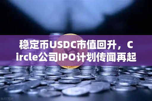 稳定币USDC市值回升，Circle公司IPO计划传闻再起，欧易交易所官网深度解读