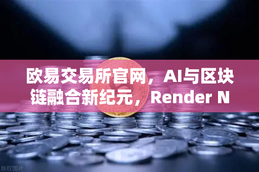 欧易交易所官网，AI与区块链融合新纪元，Render Network（RNDR）凭什么成为AI算力龙头？