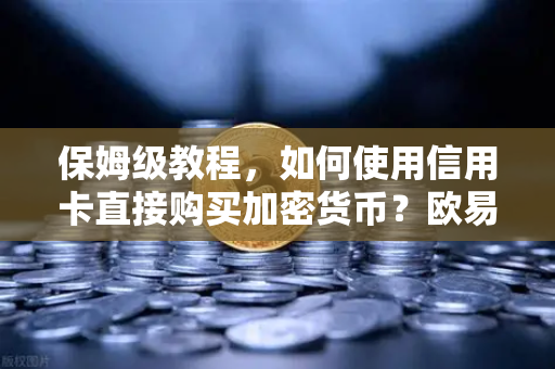 保姆级教程，如何使用信用卡直接购买加密货币？欧易交易所官网全流程拆解