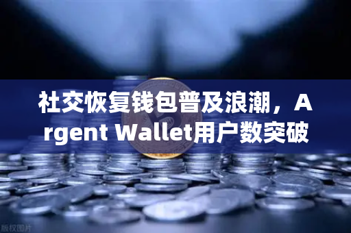 社交恢复钱包普及浪潮，Argent Wallet用户数突破百万大关，Web3安全新纪元已至