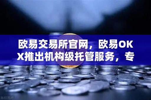 欧易交易所官网，欧易OKX推出机构级托管服务，专业投资者新选择