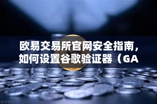 欧易交易所官网安全指南，如何设置谷歌验证器（GA）防止账号被盗