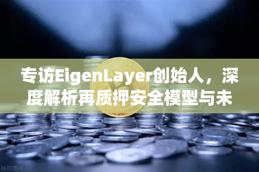 专访EigenLayer创始人，深度解析再质押安全模型与未来愿景