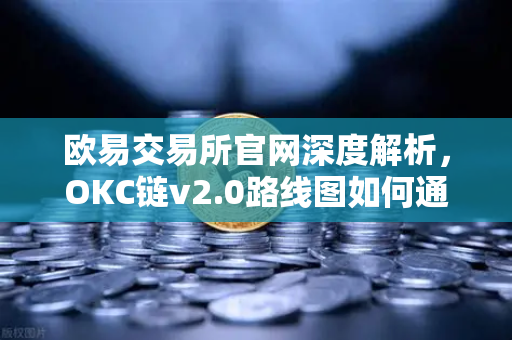 欧易交易所官网深度解析，OKC链v2.0路线图如何通过并行执行重塑区块链性能
