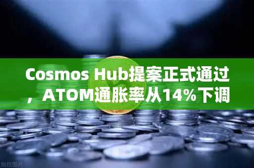 Cosmos Hub提案正式通过，ATOM通胀率从14%下调至7%生态迎来新拐点