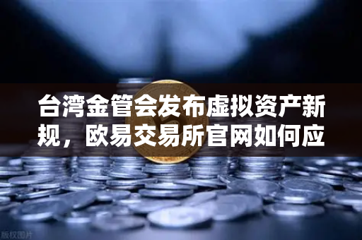 台湾金管会发布虚拟资产新规，欧易交易所官网如何应对合规挑战？