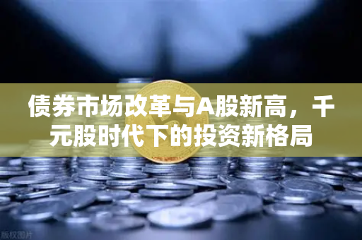 债券市场改革与A股新高，千元股时代下的投资新格局