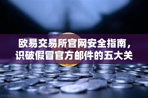 欧易交易所官网安全指南，识破假冒官方邮件的五大关键防线