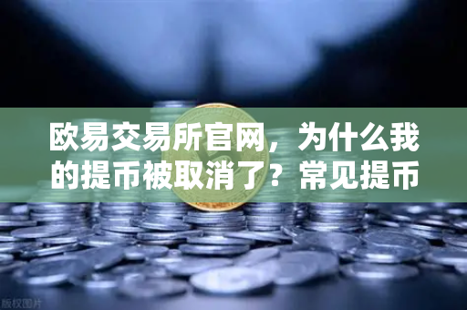 欧易交易所官网，为什么我的提币被取消了？常见提币失败原因解析