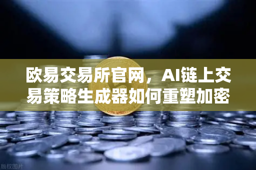 欧易交易所官网，AI链上交易策略生成器如何重塑加密货币投资逻辑