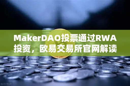 MakerDAO投票通过RWA投资，欧易交易所官网解读去中心化金融新布局