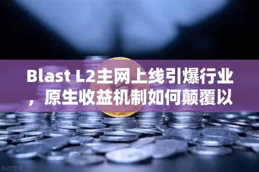 Blast L2主网上线引爆行业，原生收益机制如何颠覆以太坊生态？