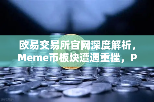 欧易交易所官网深度解析，Meme币板块遭遇重挫，PEPE与WIF跌幅超大盘50%