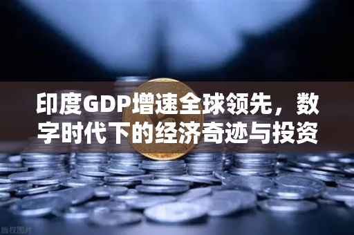 印度GDP增速全球领先，数字时代下的经济奇迹与投资新机遇