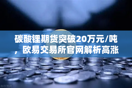 碳酸锂期货突破20万元/吨，欧易交易所官网解析高涨势头背后的投资逻辑与市场展望