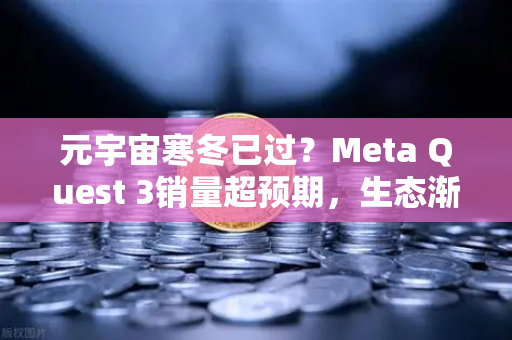 元宇宙寒冬已过？Meta Quest 3销量超预期，生态渐丰