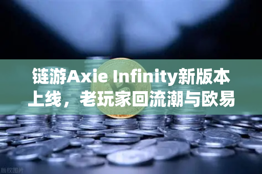链游Axie Infinity新版本上线，老玩家回流潮与欧易交易所生态联动解析