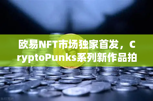 欧易NFT市场独家首发，CryptoPunks系列新作品拍卖，数字艺术新纪元开启