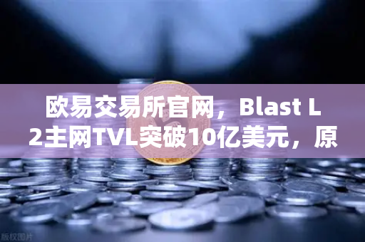 欧易交易所官网，Blast L2主网TVL突破10亿美元，原生收益模式受追捧