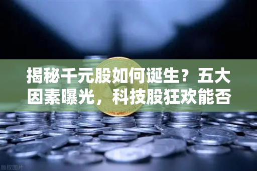 揭秘千元股如何诞生？五大因素曝光，科技股狂欢能否惠及区块链板块